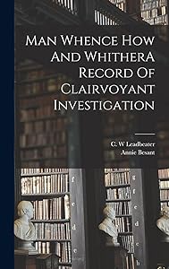 Man Whence How And WhitherA Record Of Clairvoyant Investigation