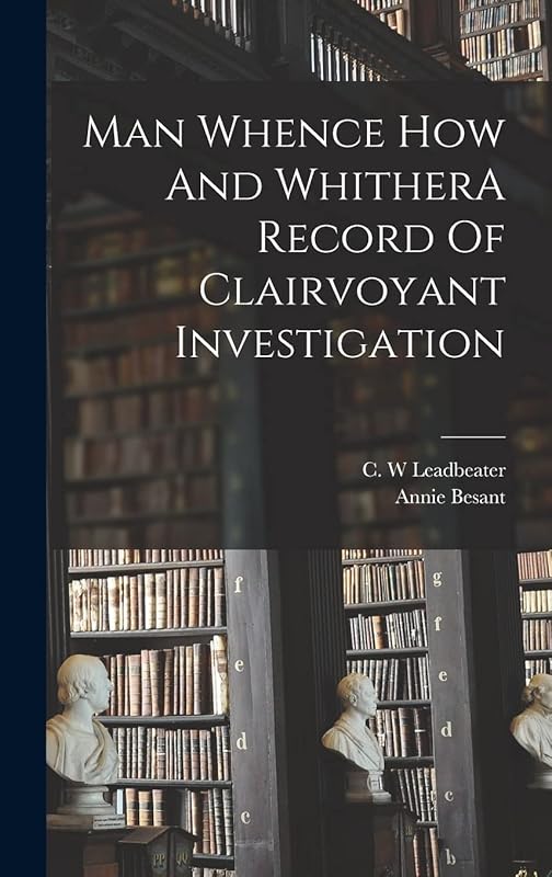 Man Whence How And WhitherA Record Of Clairvoyant Investigation by Annie Besant