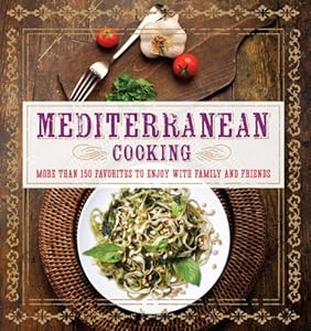 Mediterranean Cooking: More than 150 Favorites to Enjoy with Family and Friends