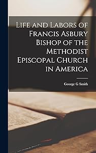 Life and Labors of Francis Asbury Bishop of the Methodist Episcopal Church in America by George G Smith