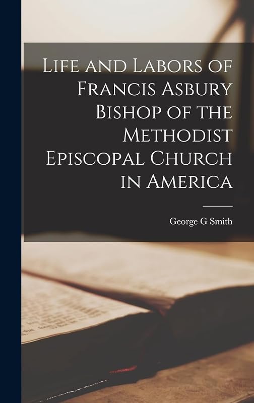 Life and Labors of Francis Asbury Bishop of the Methodist Episcopal Church in America by George G Smith