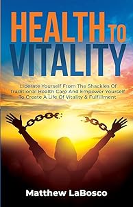 Health to Vitality: Liberate Yourself from the Shackles of Traditional Health Care and Empower Yourself to Create a Life of Vitality & Fulfilment by Matthew LaBosco