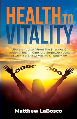 Health to Vitality: Liberate Yourself from the Shackles of Traditional Health Care and Empower Yourself to Create a Life of Vitality & Fulfilment