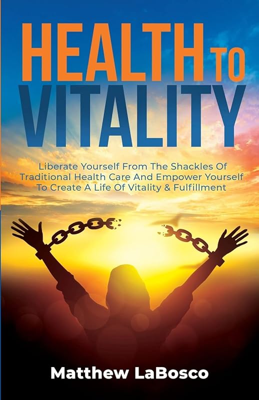 Health to Vitality: Liberate Yourself from the Shackles of Traditional Health Care and Empower Yourself to Create a Life of Vitality & Fulfilment by Matthew LaBosco