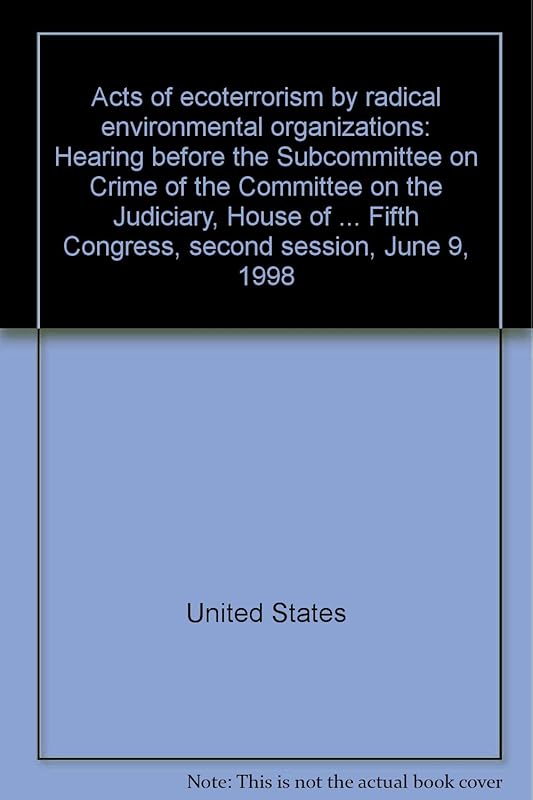 Acts of ecoterrorism by radical environmental organizations: Hearing before the Subcommittee on Crime of the Committee on the Judiciary, House of ... Fifth Congress, second session, June 9, 1998 by United States