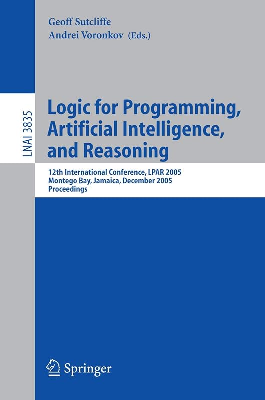 Logic for Programming, Artificial Intelligence, and Reasoning: 12th International Conference, LPAR 2005, Montego Bay, Jamaica, December 2-6, 2005, Proceedings (Lecture Notes in Computer Science, 3835) by Geoff Sutcliffe