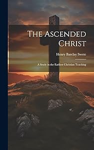 The Ascended Christ: A Study in the Earliest Christian Teaching by Henry Barclay 1835-1917 Swete