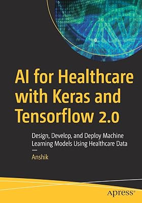 AI for Healthcare with Keras and Tensorflow 2.0: Design, Develop, and Deploy Machine Learning Models Using Healthcare Data