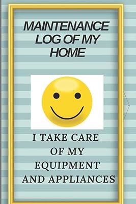 MAINTENANCE LOG OF MY HOME: I TAKE CARE OF MY EQUIPMENT AND APPLIANCES