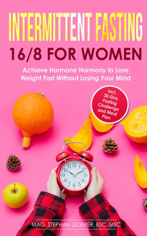 Intermittent Fasting 16/8 for Women: Achieve Hormone Harmony to Lose Weight Fast Without Losing Your Mind – Incl. 30-Day Fasting Challenge and Meal Plan by Mag. Stephan Lederer MSc