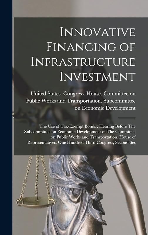 Innovative Financing of Infrastructure Investment: The use of Tax-exempt Bonds: Hearing Before The Subcommittee on Economic Development of The ... One Hundred Third Congress, Second Ses by United States Congress House Commi
