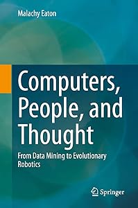 Computers, People, and Thought: From Data Mining to Evolutionary Robotics by Malachy Eaton