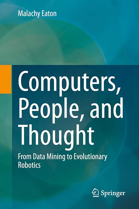 Computers, People, and Thought: From Data Mining to Evolutionary Robotics by Malachy Eaton
