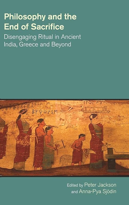 Philosophy and the End of Sacrifice: Disengaging Ritual in Ancient India, Greece and Beyond (The Study of Religion in a Global Context) by Peter Jackson