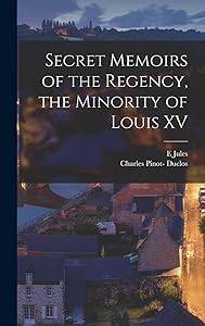 Secret Memoirs of the Regency, the Minority of Louis XV by Charles Pinot- Duclos