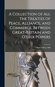A Collection of All the Treaties of Peace, Alliance, and Commerce, Between Great-Britain and Other Powers: From 1750, to 1784