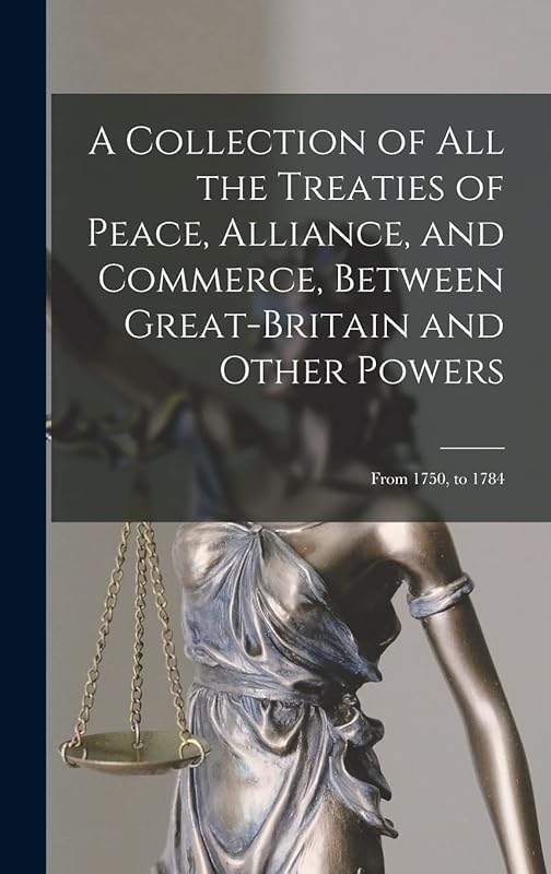 A Collection of All the Treaties of Peace, Alliance, and Commerce, Between Great-Britain and Other Powers: From 1750, to 1784 by Anonymous