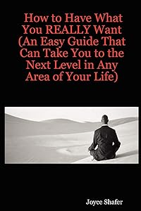 How to Have What You REALLY Want (An Easy Guide That Can Take You to the Next Level in Any Area of Your Life) by Joyce Shafer