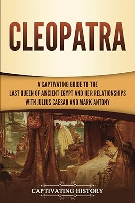 Cleopatra: A Captivating Guide to the Last Queen of Ancient Egypt and Her Relationships with Julius Caesar and Mark Antony (Biographies)
