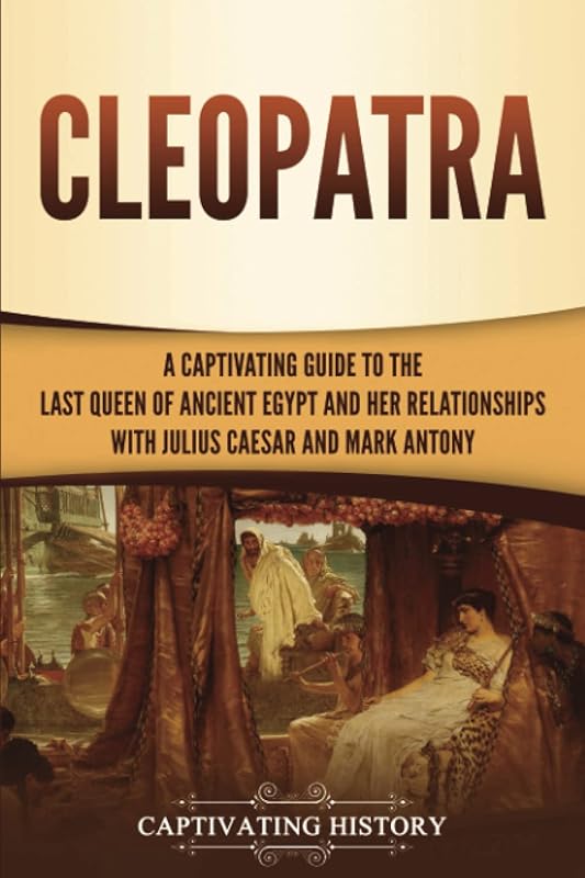 Cleopatra: A Captivating Guide to the Last Queen of Ancient Egypt and Her Relationships with Julius Caesar and Mark Antony (Biographies) by Captivating History
