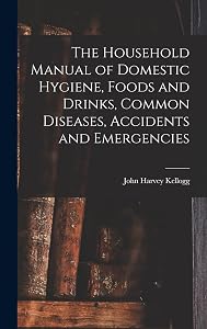 The Household Manual of Domestic Hygiene, Foods and Drinks, Common Diseases, Accidents and Emergencies by John Harvey Kellogg