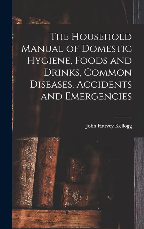 The Household Manual of Domestic Hygiene, Foods and Drinks, Common Diseases, Accidents and Emergencies by John Harvey Kellogg