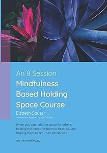 An 8 Session Mindfulness Based Holding Space Course: When you can hold the space for others, holding the intent for them to heal, you are helping them to return to wholeness. by Mrs Elspeth Soutar