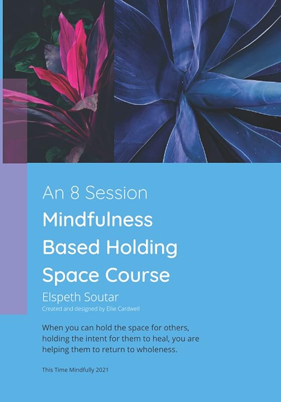 An 8 Session Mindfulness Based Holding Space Course: When you can hold the space for others, holding the intent for them to heal, you are helping them to return to wholeness. by Mrs Elspeth Soutar