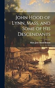 John Hood of Lynn, Mass. and Some of His Descendants by Mary Jane Hood Bosson