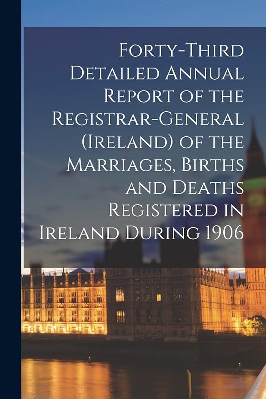 Forty-third Detailed Annual Report of the Registrar-General (Ireland) of the Marriages, Births and Deaths Registered in Ireland During 1906 by Anonymous