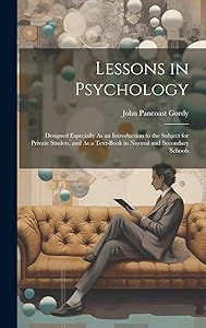 Lessons in Psychology: Designed Especially As an Introduction to the Subject for Private Studets, and As a Text-Book in Normal and Secondary Schools by John Pancoast Gordy