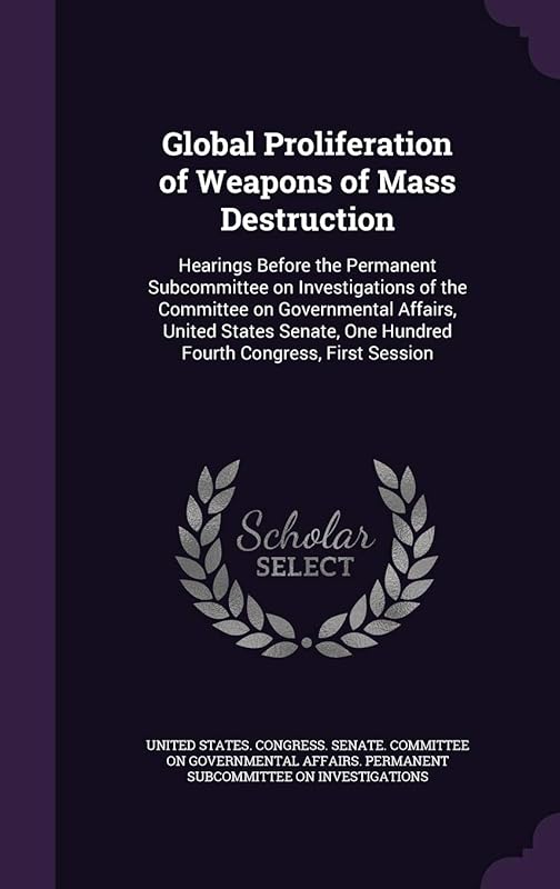 Global Proliferation of Weapons of Mass Destruction: Hearings Before the Permanent Subcommittee on Investigations of the Committee on Governmental ... One Hundred Fourth Congress, First Session by United States Congress Senate Committ