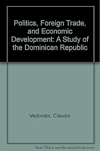 Politics, Foreign Trade, and Economic Development: A Study of the Dominican Republic by Claudio Vedovato