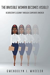 The Invisible Woman Becomes Visible!: A ChristianaEUR(tm)s Journey through Corporate America by Gwendolyn J. Wheeler
