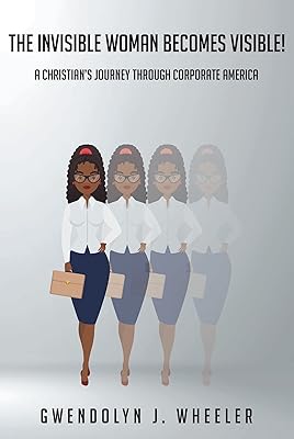 The Invisible Woman Becomes Visible!: A ChristianaEUR(tm)s Journey through Corporate America