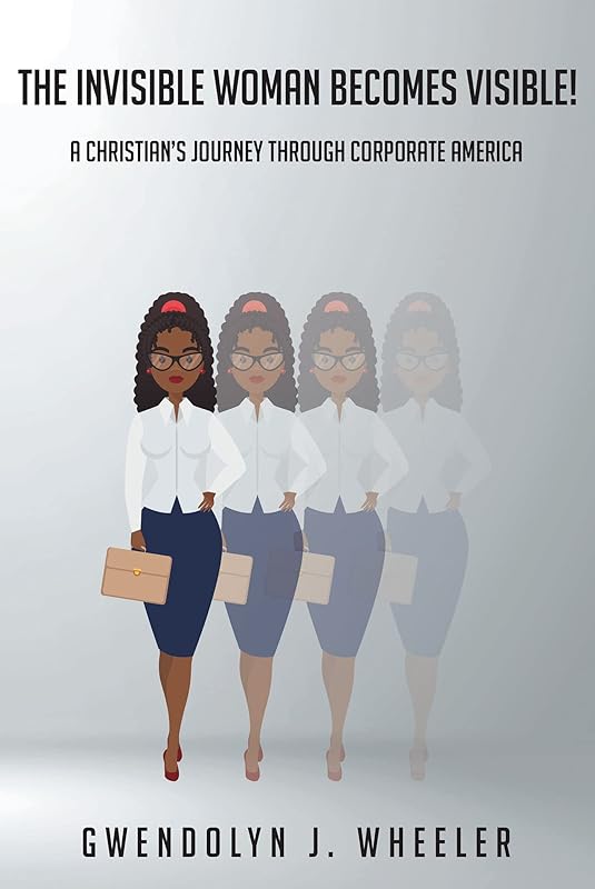 The Invisible Woman Becomes Visible!: A ChristianaEUR(tm)s Journey through Corporate America by Gwendolyn J. Wheeler