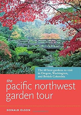 The Pacific Northwest Garden Tour: The 60 Best Gardens to Visit in Oregon, Washington, and British Columbia