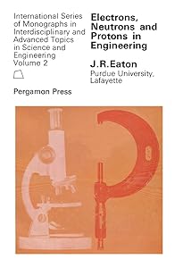 Electrons, Neutrons and Protons in Engineering: A Study of Engineering Materials and Processes Whose Characteristics May Be Explained by Considering the ... Such as Nuclei, Atoms, Gases, and Crystals by J. R. Eaton