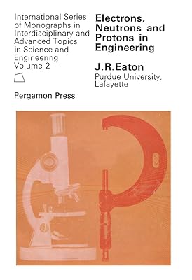 Electrons, Neutrons and Protons in Engineering: A Study of Engineering Materials and Processes Whose Characteristics May Be Explained by Considering the ... Such as Nuclei, Atoms, Gases, and Crystals