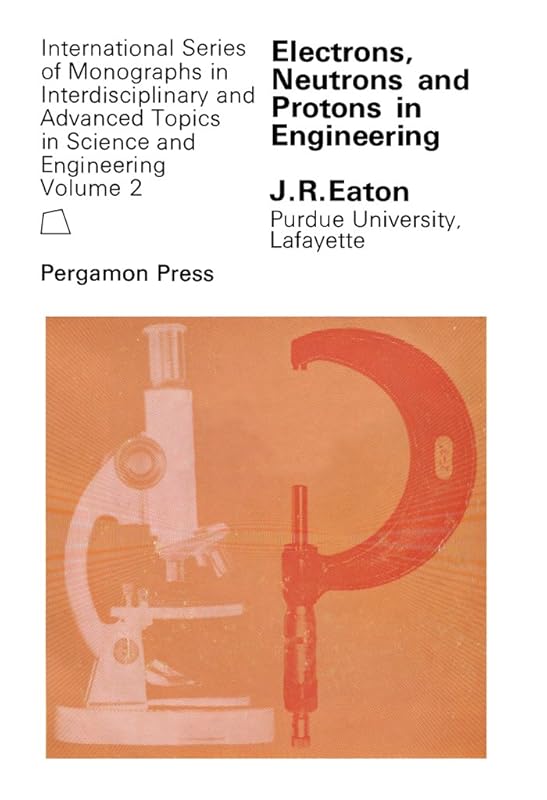 Electrons, Neutrons and Protons in Engineering: A Study of Engineering Materials and Processes Whose Characteristics May Be Explained by Considering the ... Such as Nuclei, Atoms, Gases, and Crystals by J. R. Eaton