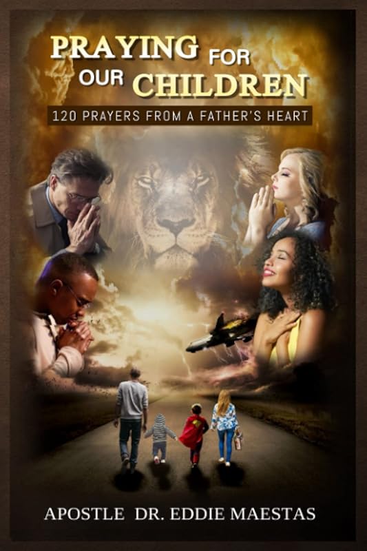 Praying For Our Children: 120 Prayers From A Father's Heart by Apostle Eddie Maestas