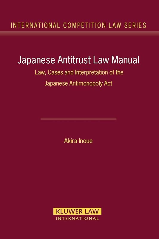 Japanese Antitrust Law Manual: Law, Cases and Interpretation of Japanese Antimonoply Act (International Competition Law Series) (International Competition Law, 27) by Akira Inoue