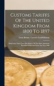 Customs Tariffs Of The United Kingdom From 1800 To 1897: With Some Notes Upon The History Of The More Important Branches Of Receipt From The Year 1660 by Great Britain Customs Establishment