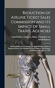Reduction of Airline Ticket Sales Commission and its Impact of Small Travel Agencies: Hearing Before the Committee on Small Business, House of ... First Session, Washington, DC. July 12, 1995