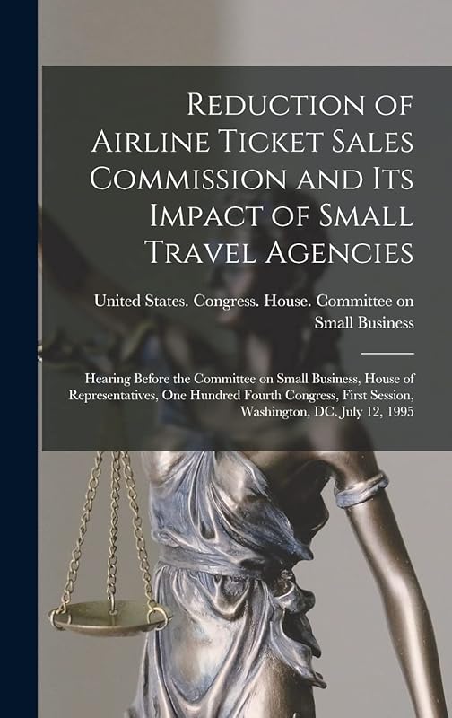 Reduction of Airline Ticket Sales Commission and its Impact of Small Travel Agencies: Hearing Before the Committee on Small Business, House of ... First Session, Washington, DC. July 12, 1995 by United States Congress House Commi