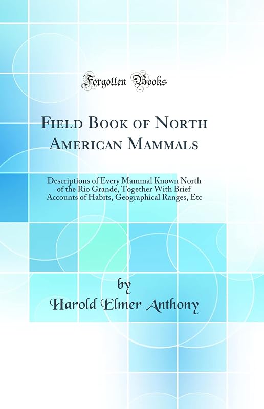 Field Book of North American Mammals: Descriptions of Every Mammal Known North of the Rio Grande, Together With Brief Accounts of Habits, Geographical Ranges, Etc (Classic Reprint) by Harold Elmer Anthony