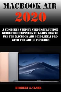 MACBOOK AIR 2020: A Complete Step By Step Instruction Guide For Beginners To Learn How To Use The Macbook Air 2020 Like A Pro With The Aid Of Pictures by HERBERT A. CLARK