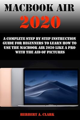 MACBOOK AIR 2020: A Complete Step By Step Instruction Guide For Beginners To Learn How To Use The Macbook Air 2020 Like A Pro With The Aid Of Pictures