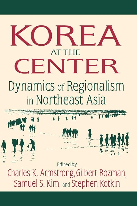 Korea at the Center: Dynamics of Regionalism in Northeast Asia by Charles K. Armstrong