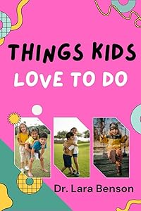 THINGS KIDS LOVE TO DO: A Step by Step Manual for Becoming a Humble and a happy parent by Dr. Lara Benson